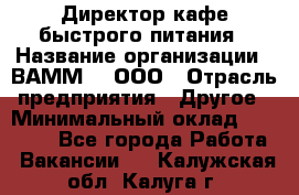 Директор кафе быстрого питания › Название организации ­ ВАММ  , ООО › Отрасль предприятия ­ Другое › Минимальный оклад ­ 45 000 - Все города Работа » Вакансии   . Калужская обл.,Калуга г.